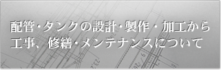 配管・タンクの設計・製作・加工から工事、修繕・メンテナンスについてはコチラ