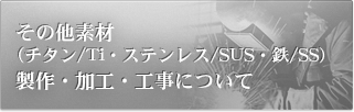 その他素材（チタン/Ti・ステンレス/SUS・鉄/SS）　製作・加工・工事についてはコチラ